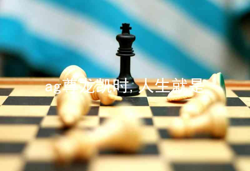 ag尊龙凯时,人生就是