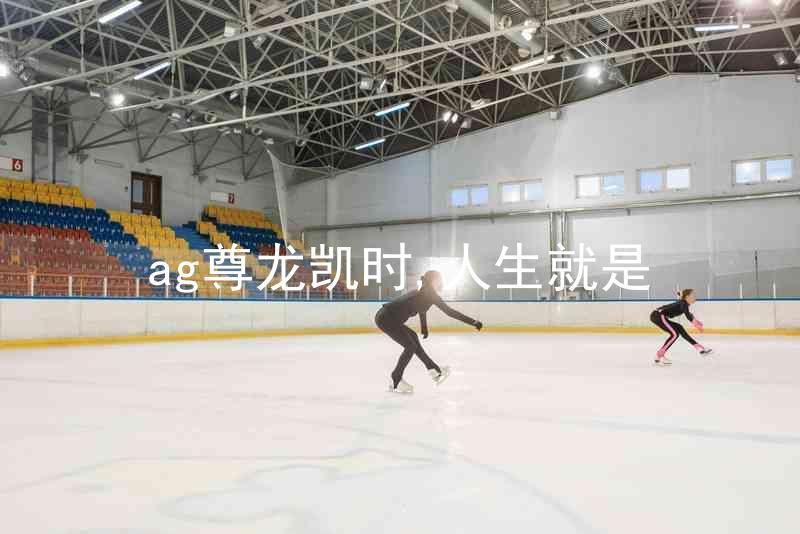 ag尊龙凯时,人生就是